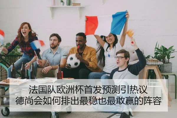 法国队欧洲杯首发预测引热议 德尚会如何排出最稳也最敢赢的阵容